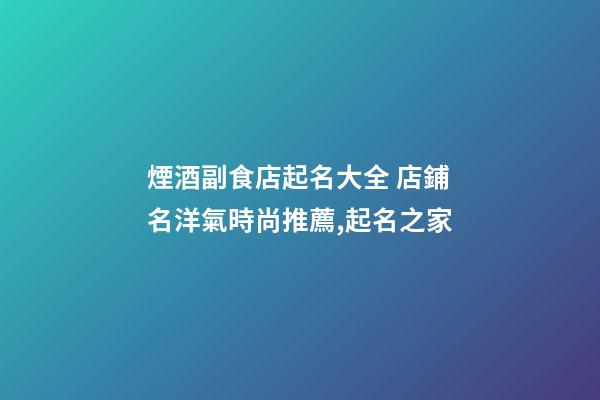 煙酒副食店起名大全 店鋪名洋氣時尚推薦,起名之家-第1張-店鋪起名-玄機(jī)派